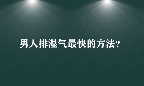 男人排湿气最快的方法？