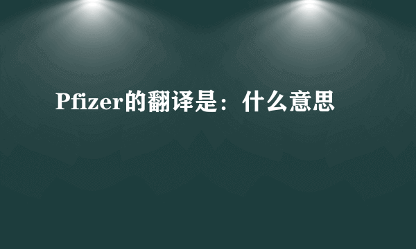 Pfizer的翻译是：什么意思