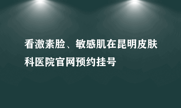 看激素脸、敏感肌在昆明皮肤科医院官网预约挂号