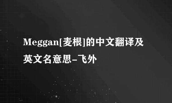 Meggan[麦根]的中文翻译及英文名意思-飞外