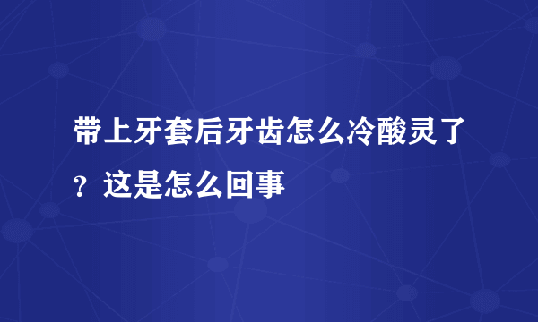 带上牙套后牙齿怎么冷酸灵了？这是怎么回事