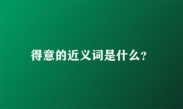 得意的近义词是什么？