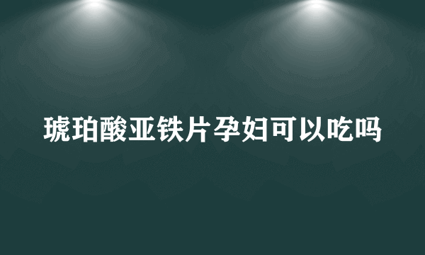 琥珀酸亚铁片孕妇可以吃吗