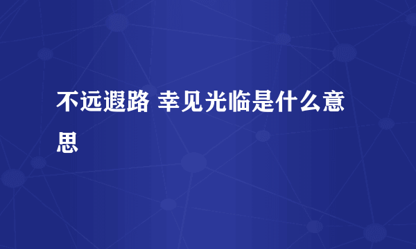 不远遐路 幸见光临是什么意思