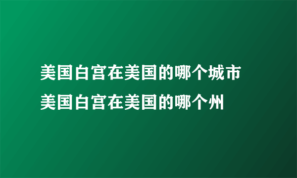 美国白宫在美国的哪个城市 美国白宫在美国的哪个州