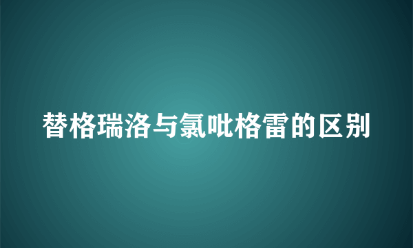 替格瑞洛与氯吡格雷的区别