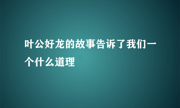 叶公好龙的故事告诉了我们一个什么道理