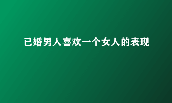 已婚男人喜欢一个女人的表现 