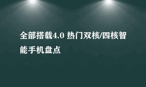 全部搭载4.0 热门双核/四核智能手机盘点