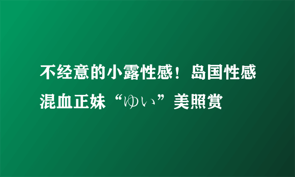 不经意的小露性感！岛国性感混血正妹“ゆい”美照赏