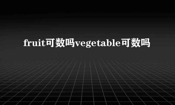 fruit可数吗vegetable可数吗