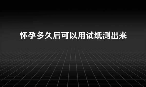 怀孕多久后可以用试纸测出来