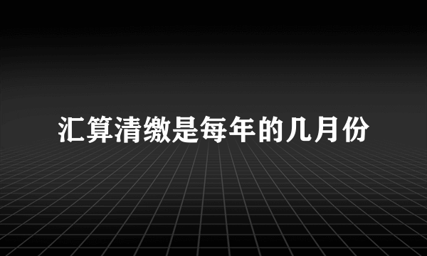 汇算清缴是每年的几月份