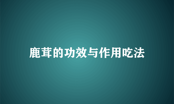 鹿茸的功效与作用吃法