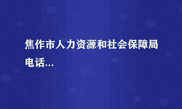 焦作市人力资源和社会保障局电话...