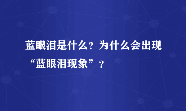 蓝眼泪是什么？为什么会出现“蓝眼泪现象”？