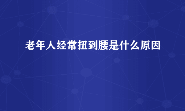 老年人经常扭到腰是什么原因