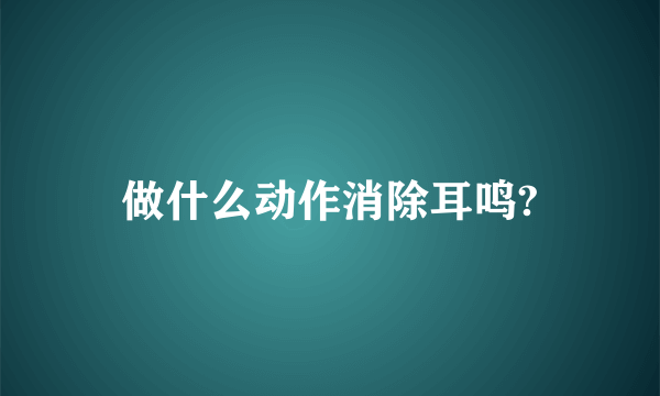 做什么动作消除耳鸣?