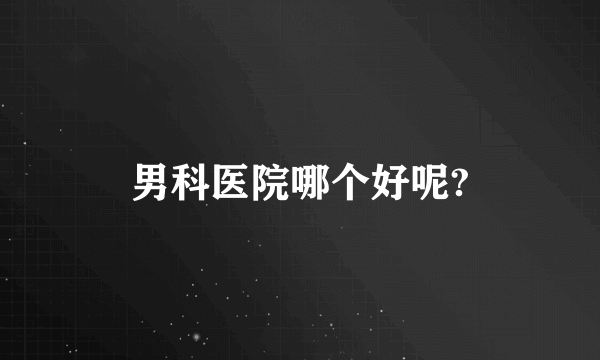 男科医院哪个好呢?