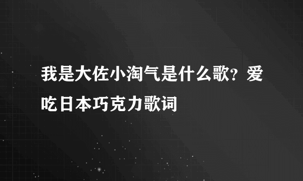 我是大佐小淘气是什么歌？爱吃日本巧克力歌词