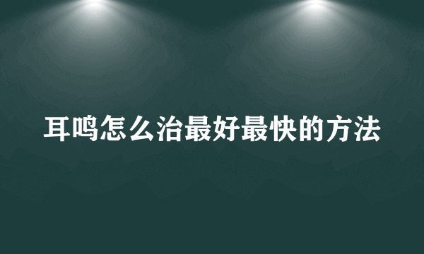 耳鸣怎么治最好最快的方法