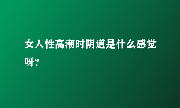 女人性高潮时阴道是什么感觉呀？