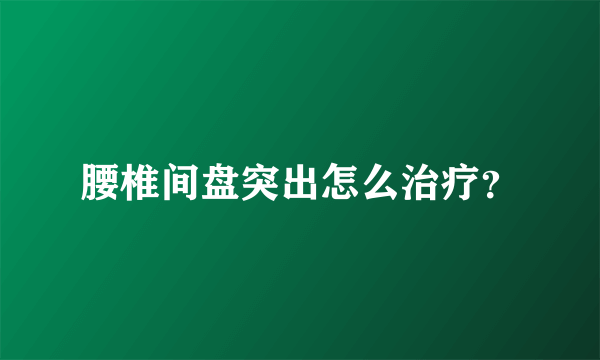 腰椎间盘突出怎么治疗？