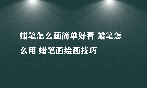 蜡笔怎么画简单好看 蜡笔怎么用 蜡笔画绘画技巧