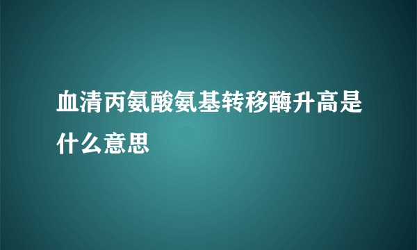 血清丙氨酸氨基转移酶升高是什么意思