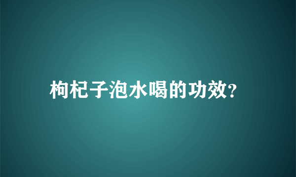 枸杞子泡水喝的功效？