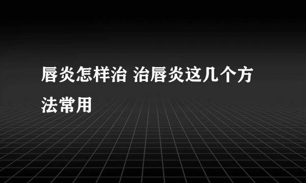 唇炎怎样治 治唇炎这几个方法常用