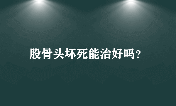 股骨头坏死能治好吗？