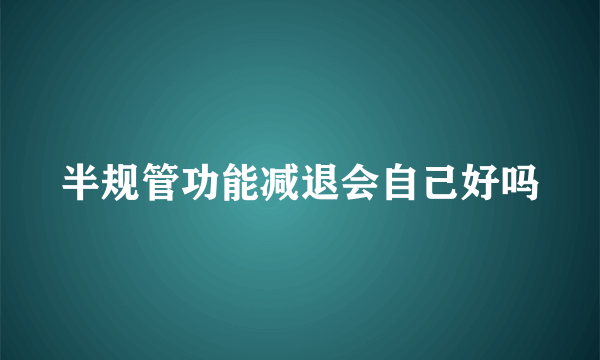 半规管功能减退会自己好吗