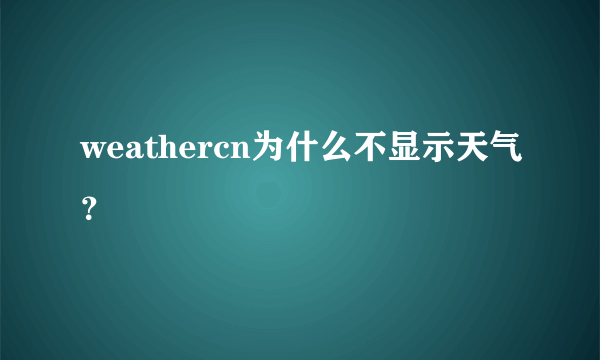 weathercn为什么不显示天气？