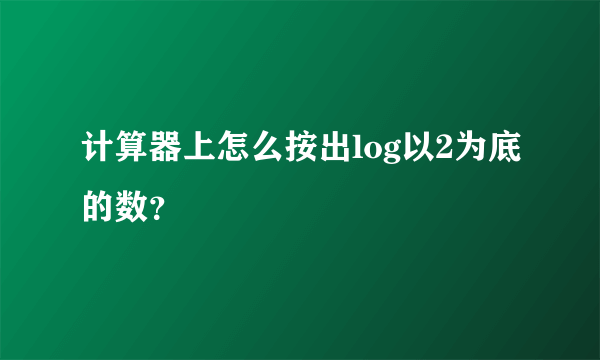 计算器上怎么按出log以2为底的数？