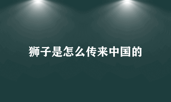 狮子是怎么传来中国的