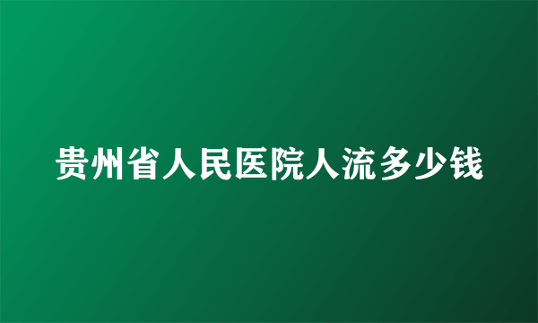 贵州省人民医院人流多少钱