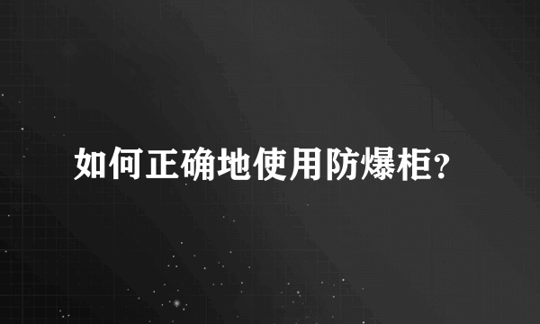 如何正确地使用防爆柜？