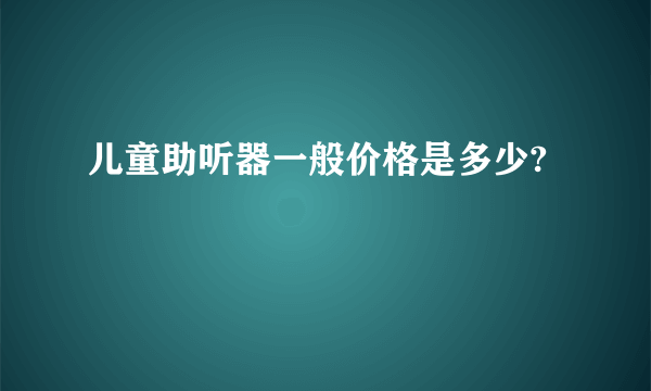 儿童助听器一般价格是多少?