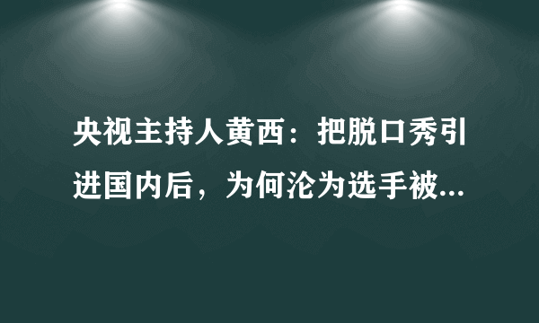 央视主持人黄西：把脱口秀引进国内后，为何沦为选手被李诞点评？