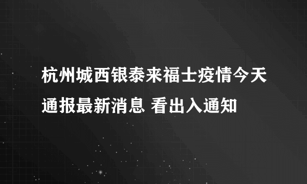 杭州城西银泰来福士疫情今天通报最新消息 看出入通知