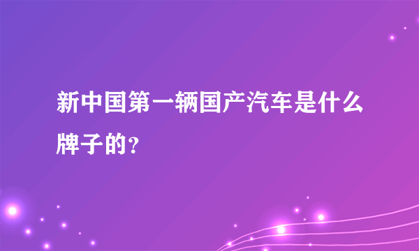 新中国第一辆国产汽车是什么牌子的？