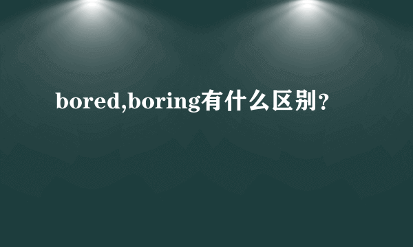 bored,boring有什么区别？