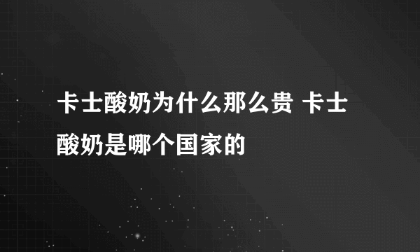 卡士酸奶为什么那么贵 卡士酸奶是哪个国家的