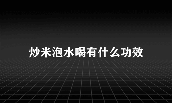 炒米泡水喝有什么功效