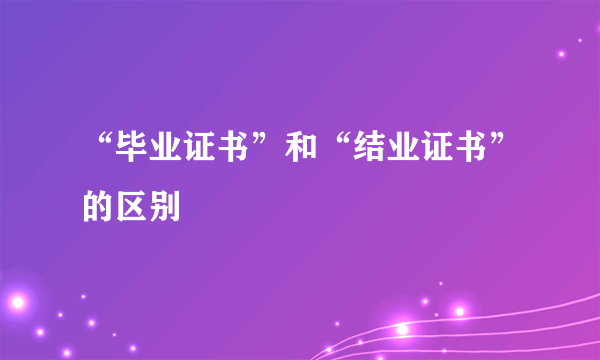 “毕业证书”和“结业证书”的区别