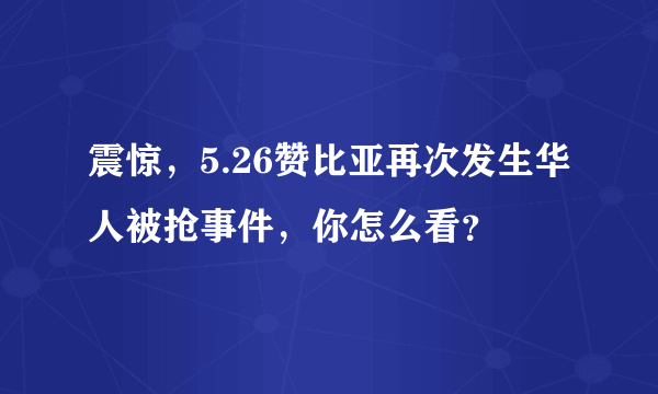 震惊，5.26赞比亚再次发生华人被抢事件，你怎么看？