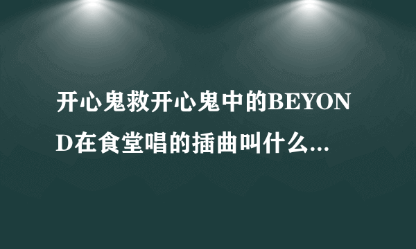 开心鬼救开心鬼中的BEYOND在食堂唱的插曲叫什么?知道的说下.谢谢