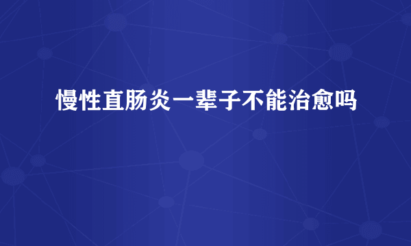 慢性直肠炎一辈子不能治愈吗