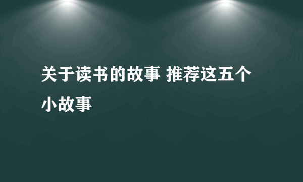 关于读书的故事 推荐这五个小故事